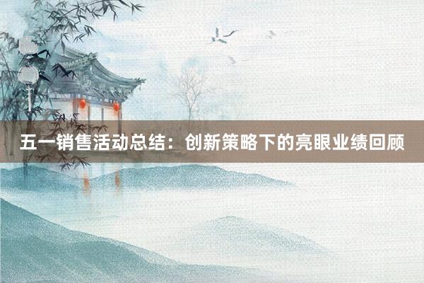 五一销售活动总结：创新策略下的亮眼业绩回顾