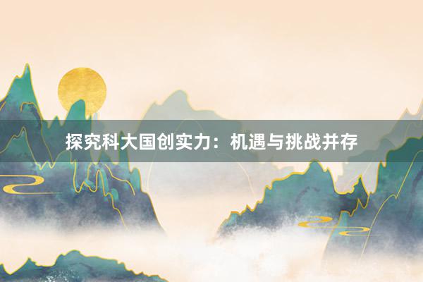 探究科大国创实力：机遇与挑战并存